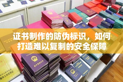 台儿庄证书制作的防伪标识，如何打造难以复制的安全保障