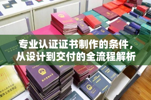 仁和专业认证证书制作的条件，从设计到交付的全流程解析